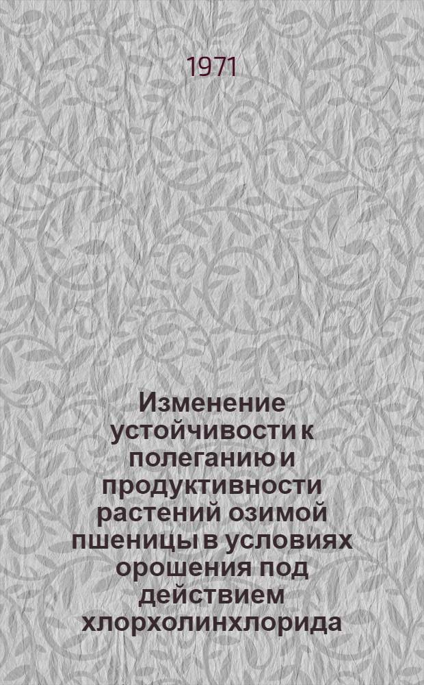 Изменение устойчивости к полеганию и продуктивности растений озимой пшеницы в условиях орошения под действием хлорхолинхлорида : Автореф. дис. на соискание учен. степени канд. с.-х. наук : (538)