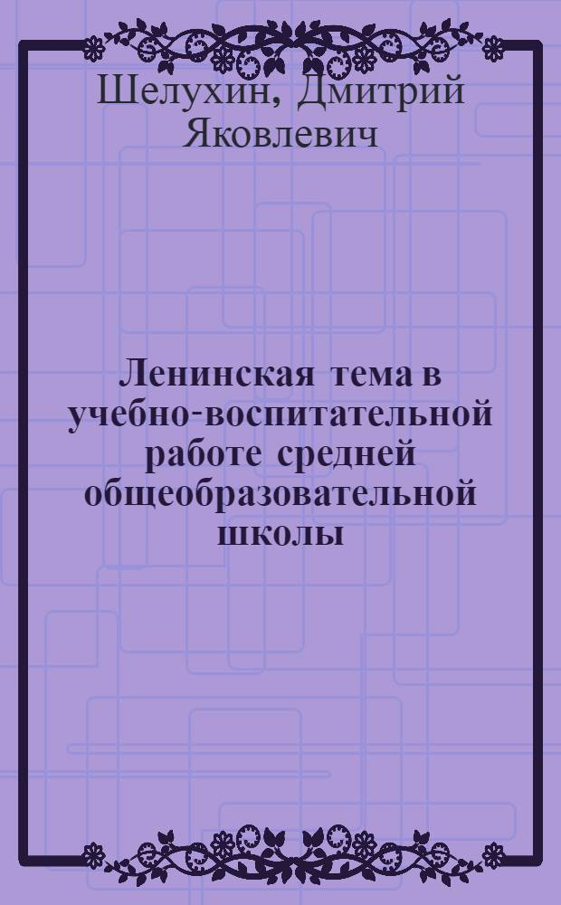 Ленинская тема в учебно-воспитательной работе средней общеобразовательной школы : (На опыте работы школ УССР) : Автореф. дис. на соиск. учен. степени д-ра пед. наук : (13.00.01)