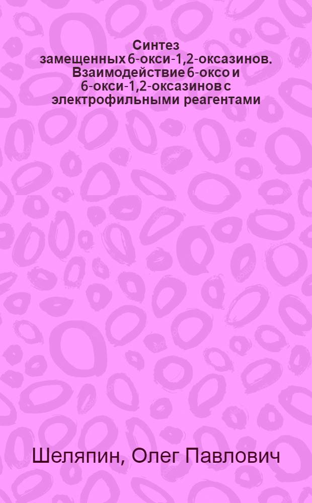 Синтез замещенных 6-окси-1,2-оксазинов. Взаимодействие 6-оксо и 6-окси-1,2-оксазинов с электрофильными реагентами : Автореф. дис. на соиск. учен. степени канд. хим. наук : (02.00.03)