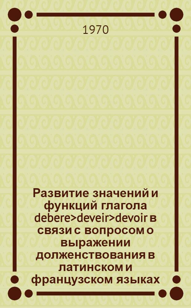 Развитие значений и функций глагола debere>deveir>devoir в связи с вопросом о выражении долженствования в латинском и французском языках : Автореф. дис. на соискание учен. степени канд. филол. наук : (664)
