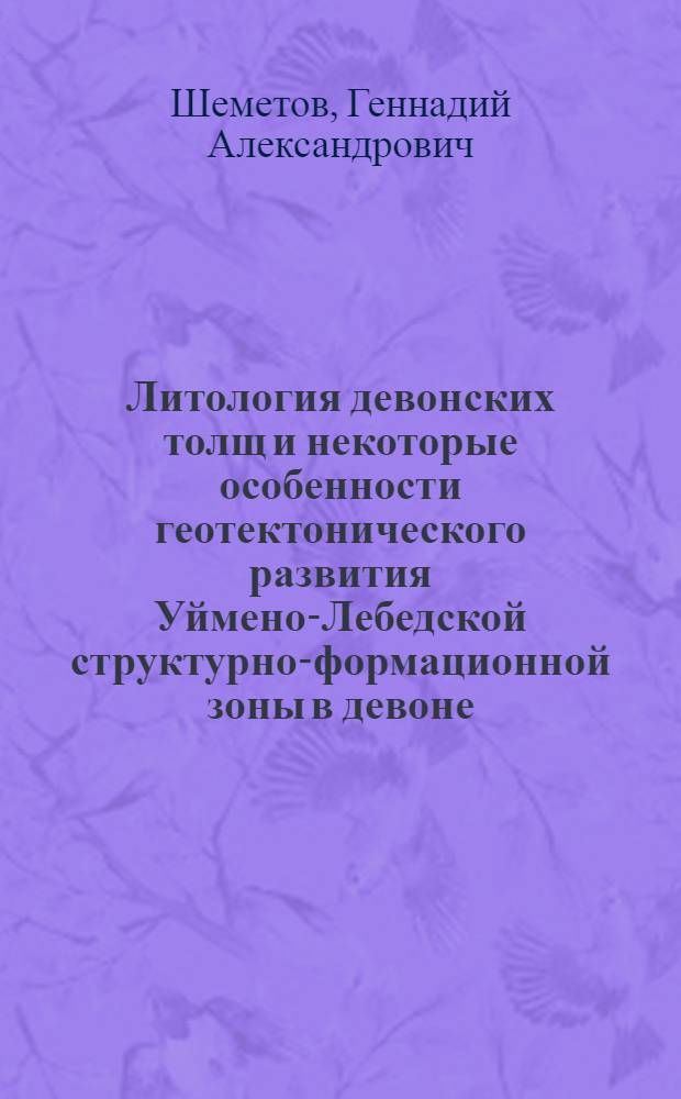 Литология девонских толщ и некоторые особенности геотектонического развития Уймено-Лебедской структурно-формационной зоны в девоне : Автореф. дис. на соиск. учен. степени канд. геол.-минерал. наук : (04.00.01)