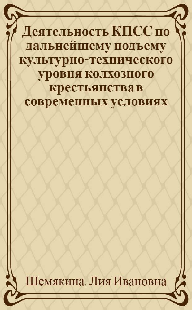 Деятельность КПСС по дальнейшему подъему культурно-технического уровня колхозного крестьянства в современных условиях : Автореф. дис. на соиск. учен. степени канд. ист. наук : (07.00.01)