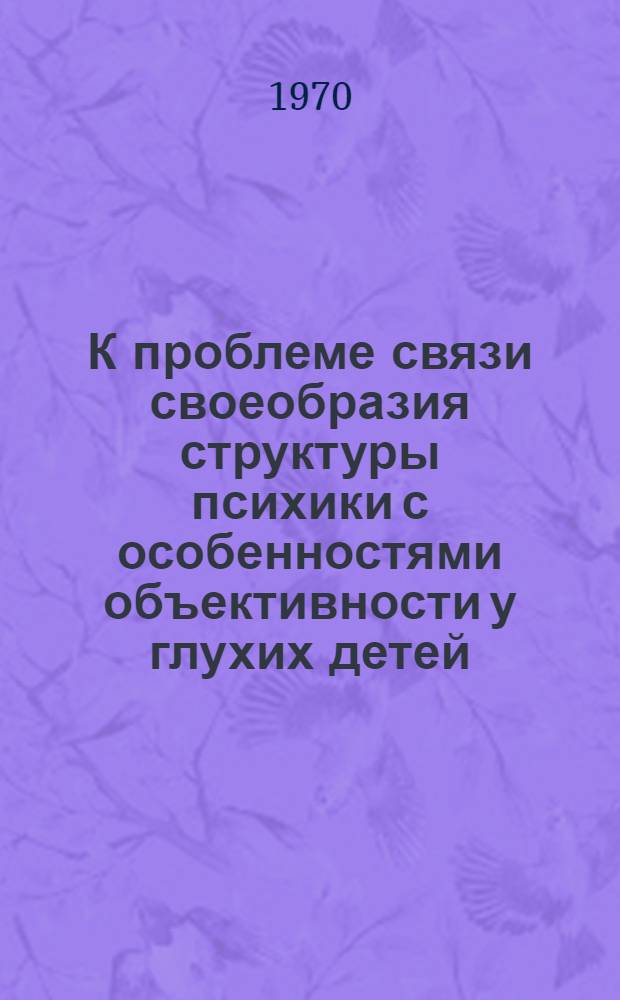 К проблеме связи своеобразия структуры психики с особенностями объективности у глухих детей : Автореф. дис. на соискание учен. степени канд. психол. наук. : (13.733)