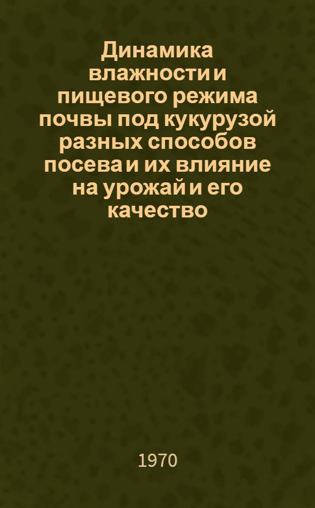 Динамика влажности и пищевого режима почвы под кукурузой разных способов посева и их влияние на урожай и его качество : Автореф. дис. на соискание учен. степени канд. с.-х. наук : (06.530)