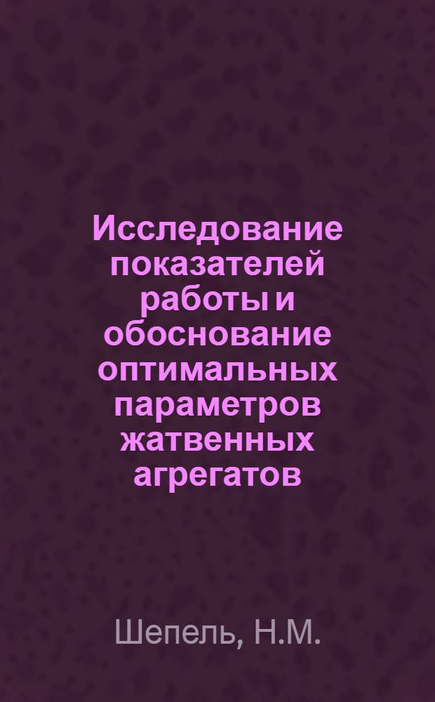 Исследование показателей работы и обоснование оптимальных параметров жатвенных агрегатов : (Для условий степной зоны УССР) : Автореф. дис. на соискание учен. степени канд. техн. наук : (412)