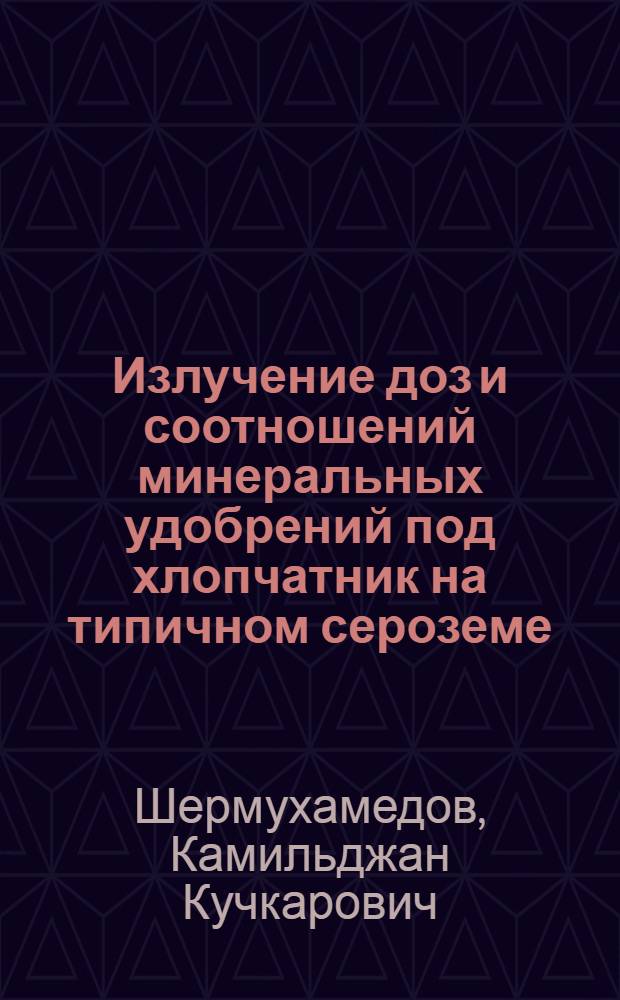 Излучение доз и соотношений минеральных удобрений под хлопчатник на типичном сероземе : Автореф. дис. на соискание учен. степени канд. с.-х. наук : (06.533)