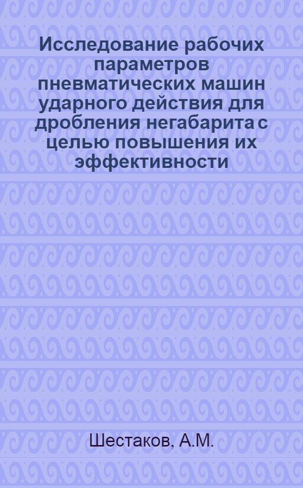 Исследование рабочих параметров пневматических машин ударного действия для дробления негабарита с целью повышения их эффективности : Автореф. дис. на соискание учен. степени канд. техн. наук : (172)