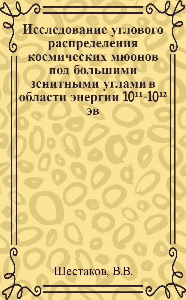 Исследование углового распределения космических мюонов под большими зенитными углами в области энергии 10¹¹-10¹² эв : Автореф. дис. на соискание учен. степени канд. физ.-мат. наук : (055)