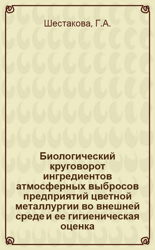 Биологический круговорот ингредиентов атмосферных выбросов предприятий цветной металлургии во внешней среде и ее гигиеническая оценка : Автореф. дис. на соиск. учен. степени д-ра биол. наук