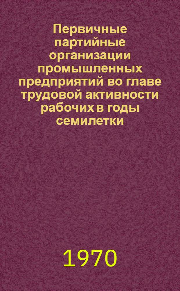 Первичные партийные организации промышленных предприятий во главе трудовой активности рабочих в годы семилетки : Автореф. дис. на соискание учен. степени канд. ист. наук : (07.570)