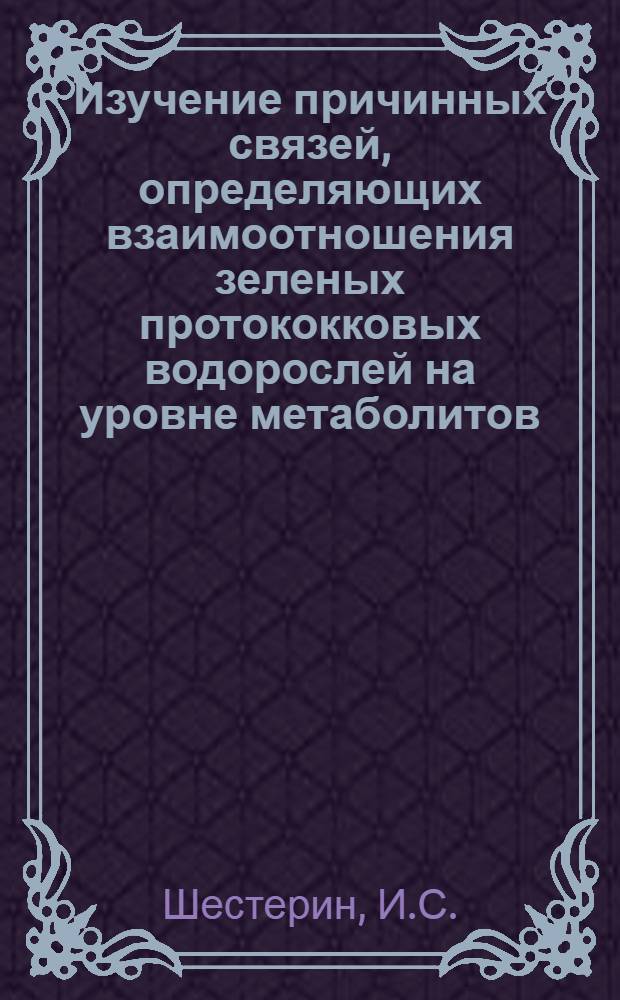 Изучение причинных связей, определяющих взаимоотношения зеленых протококковых водорослей на уровне метаболитов : Автореф. дис. на соискание учен. степени канд. биол. наук : (105)