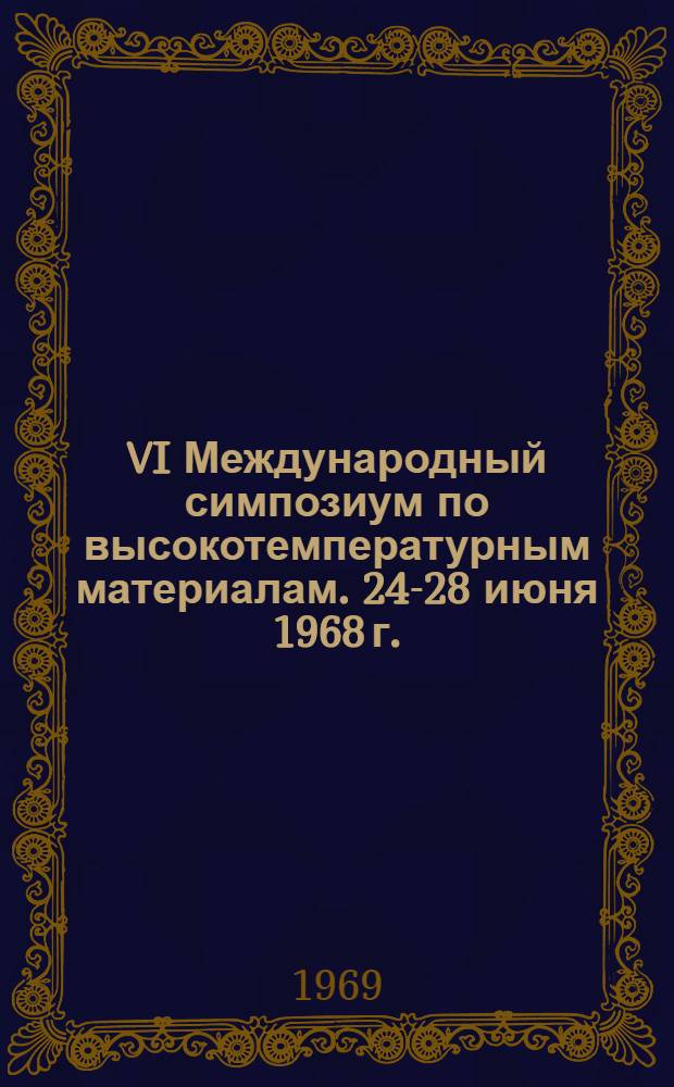 VI Международный симпозиум по высокотемпературным материалам. [24-28 июня 1968 г.] : (По материалам отчета о загранкомандировке)