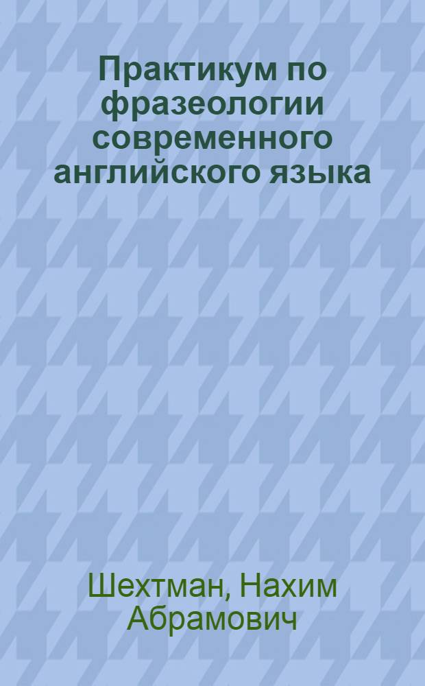 Практикум по фразеологии современного английского языка : Пособие для студентов пед. ин-тов : (На англ. яз.)