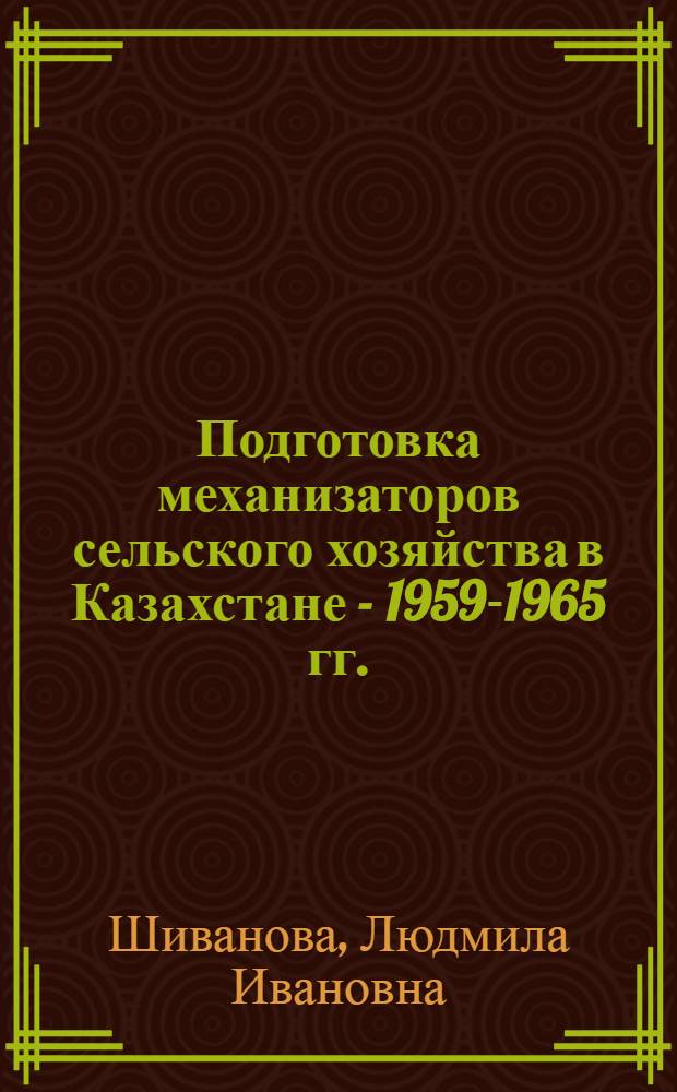 Подготовка механизаторов сельского хозяйства в Казахстане - 1959-1965 гг. : (На примере целинных обл.: Кустанайск., Целиногр., Кокчетав, Сев.-Казахстан. и Павлодар.) : Автореф. дис. на соиск. учен. степени канд. ист. наук : (07.00.02)