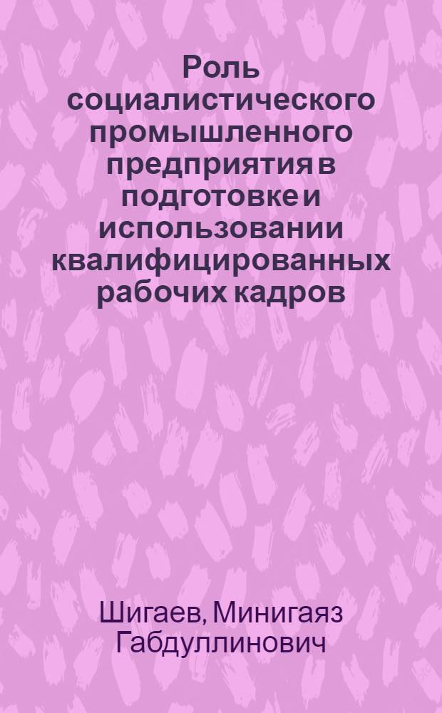 Роль социалистического промышленного предприятия в подготовке и использовании квалифицированных рабочих кадров : (На примере предприятий ТатарАССР) : Автореф. дис. на соиск. учен. степени канд. экон. наук : (00.01)