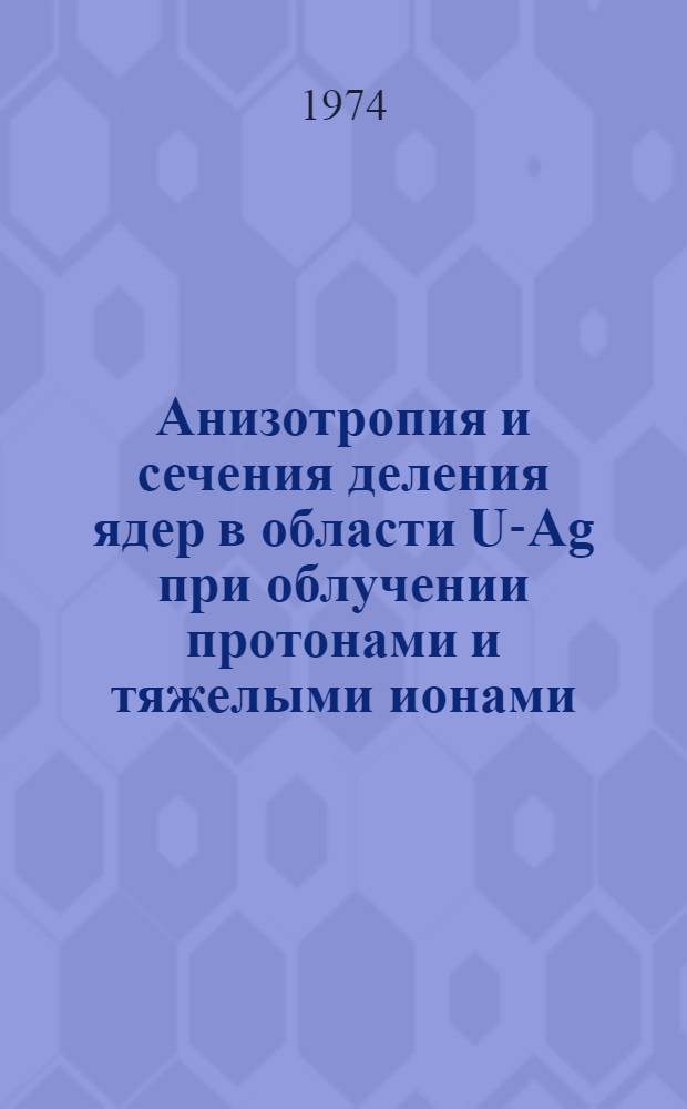 Анизотропия и сечения деления ядер в области U-Ag при облучении протонами и тяжелыми ионами : Автореф. дис. на соиск. учен. степени канд. физ.-мат. наук : (01.04.16)