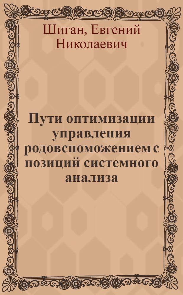 Пути оптимизации управления родовспоможением с позиций системного анализа : (Вопросы комплексной оценки объекта управления, принятия решений и прогнозирования) : Автореф. дис. на соиск. учен. степени д-ра мед. наук