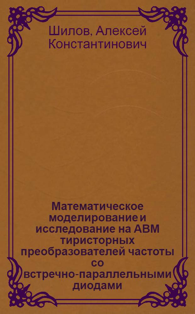 Математическое моделирование и исследование на АВМ тиристорных преобразователей частоты со встречно-параллельными диодами : Автореф. дис. на соиск. учен. степени канд. техн. наук : (05.13.05)
