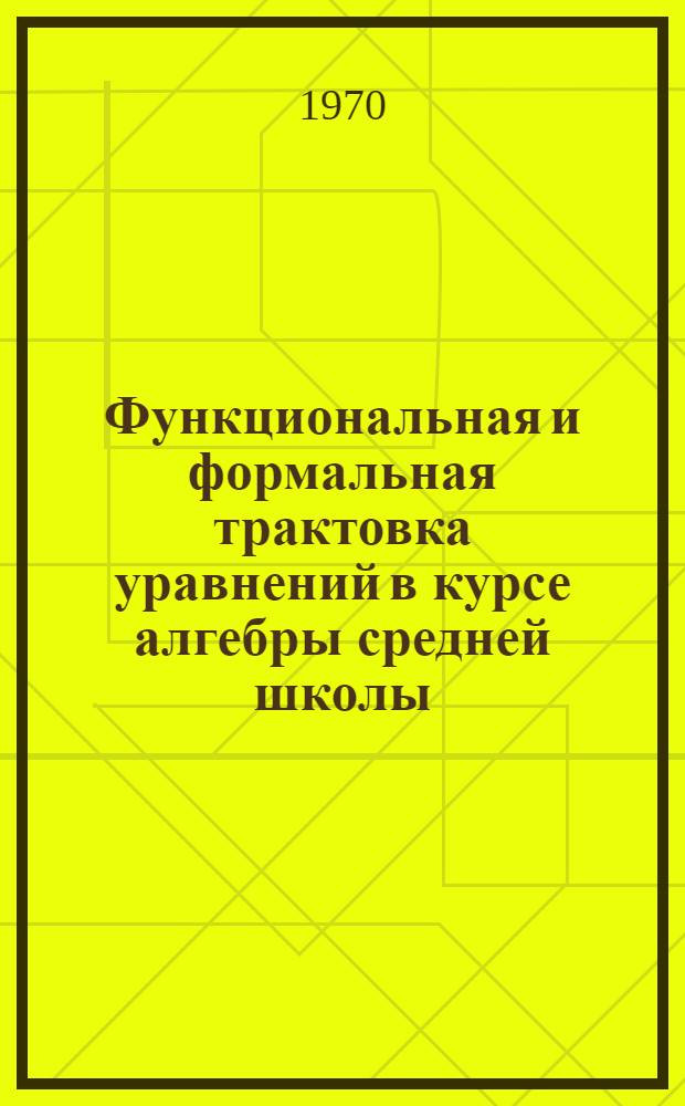 Функциональная и формальная трактовка уравнений в курсе алгебры средней школы : Автореф. дис. на соискание учен. степени канд. пед. наук