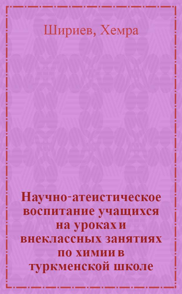 Научно-атеистическое воспитание учащихся на уроках и внеклассных занятиях по химии в туркменской школе : Автореф. дис. на соискание учен. степени канд. пед. наук : (730)
