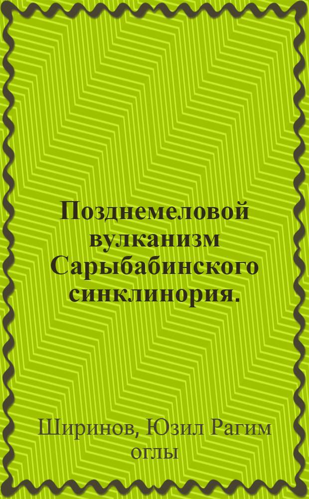 Позднемеловой вулканизм Сарыбабинского синклинория. (Малый Кавказ) : Автореф. дис. на соиск. учен. степени канд. геол.-минерал. наук : (04.00.08)