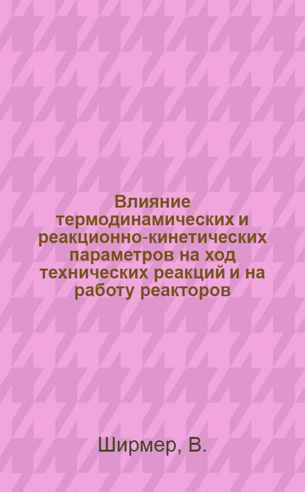 Влияние термодинамических и реакционно-кинетических параметров на ход технических реакций и на работу реакторов : (Пер. с нем.)