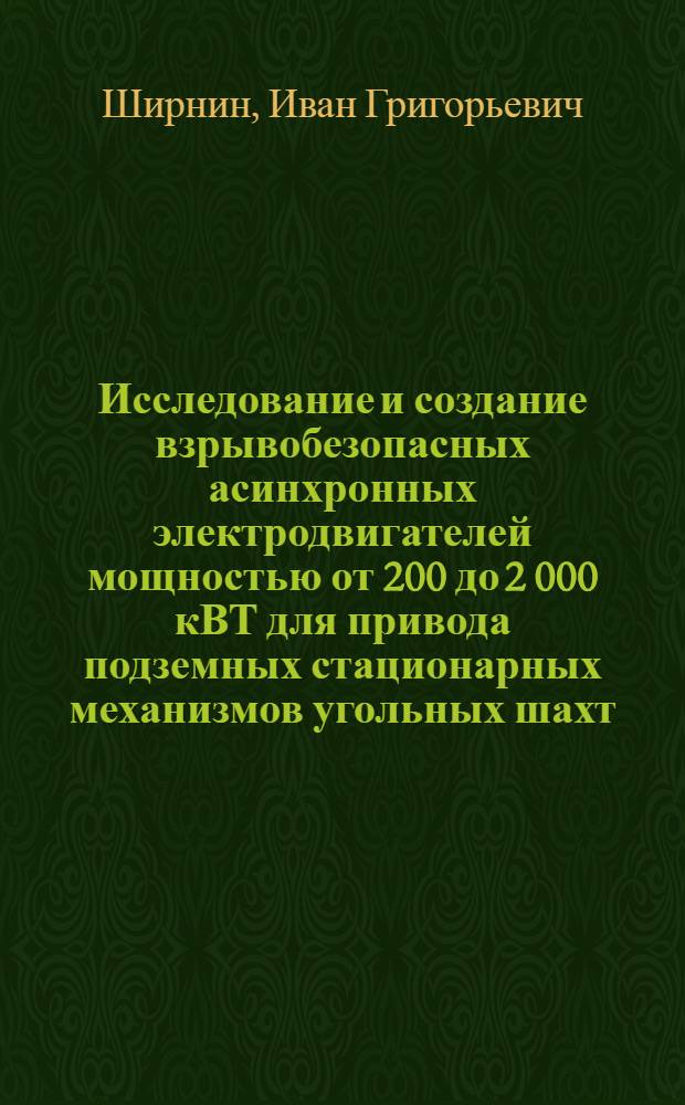 Исследование и создание взрывобезопасных асинхронных электродвигателей мощностью от 200 до 2 000 кВТ для привода подземных стационарных механизмов угольных шахт : Автореф. дис. на соиск. учен. степени канд. техн. наук : (05.173)