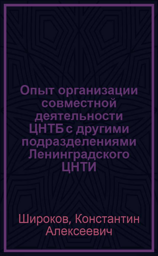 Опыт организации совместной деятельности ЦНТБ с другими подразделениями Ленинградского ЦНТИ : Тезисы докл. руководителей всесоюз. и центр. отраслевых органов информации, проводимом ГК СМ СССР по науке и технике