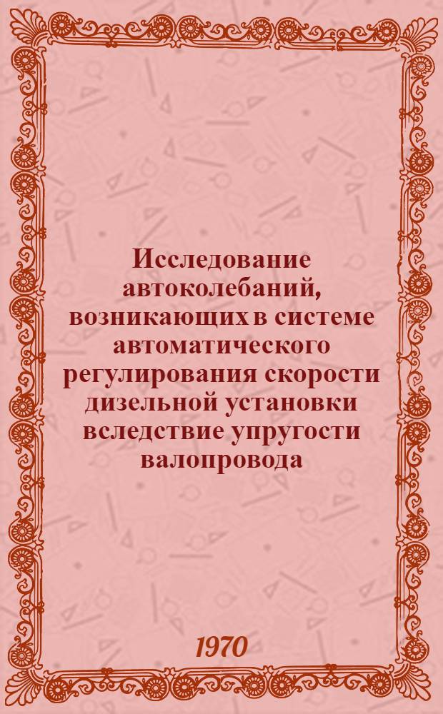 Исследование автоколебаний, возникающих в системе автоматического регулирования скорости дизельной установки вследствие упругости валопровода : Автореф. дис. на соискание учен. степени канд. техн. наук : (190)