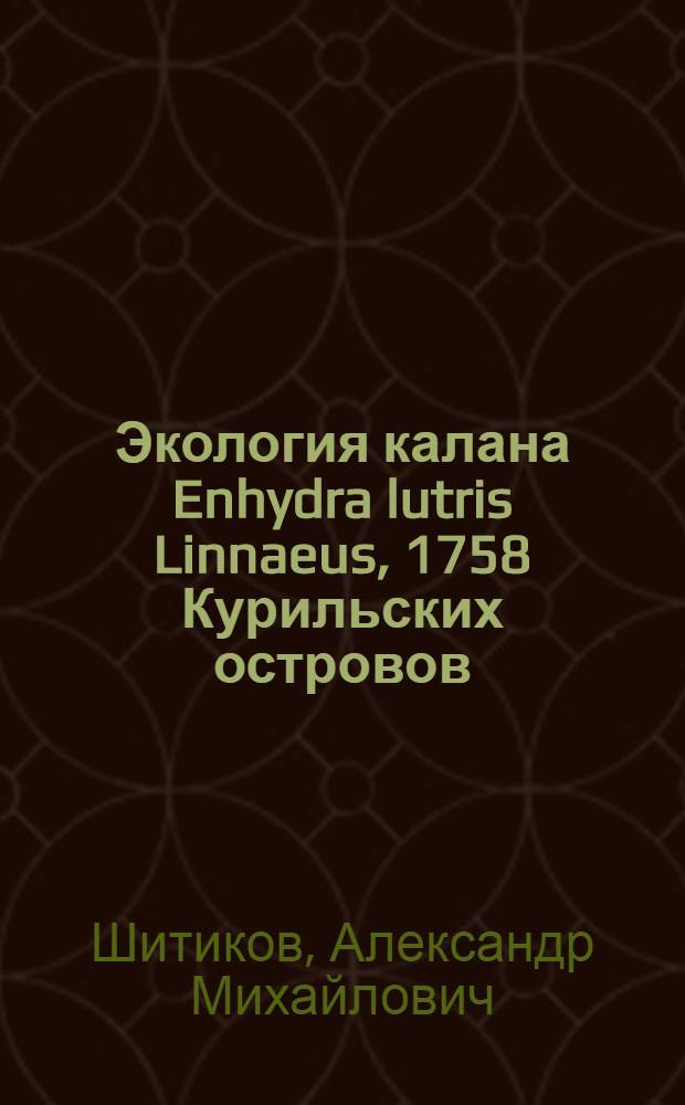 Экология калана Enhydra lutris Linnaeus, 1758 Курильских островов : Автореф. дис. на соиск. учен. степени канд. биол. наук : (03.00.08)