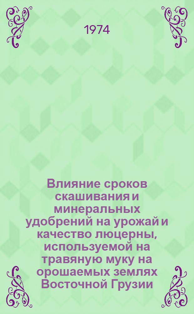 Влияние сроков скашивания и минеральных удобрений на урожай и качество люцерны, используемой на травяную муку на орошаемых землях Восточной Грузии : Автореф. дис. на соиск. учен. степени канд. с.-х. наук : (06.01.09)