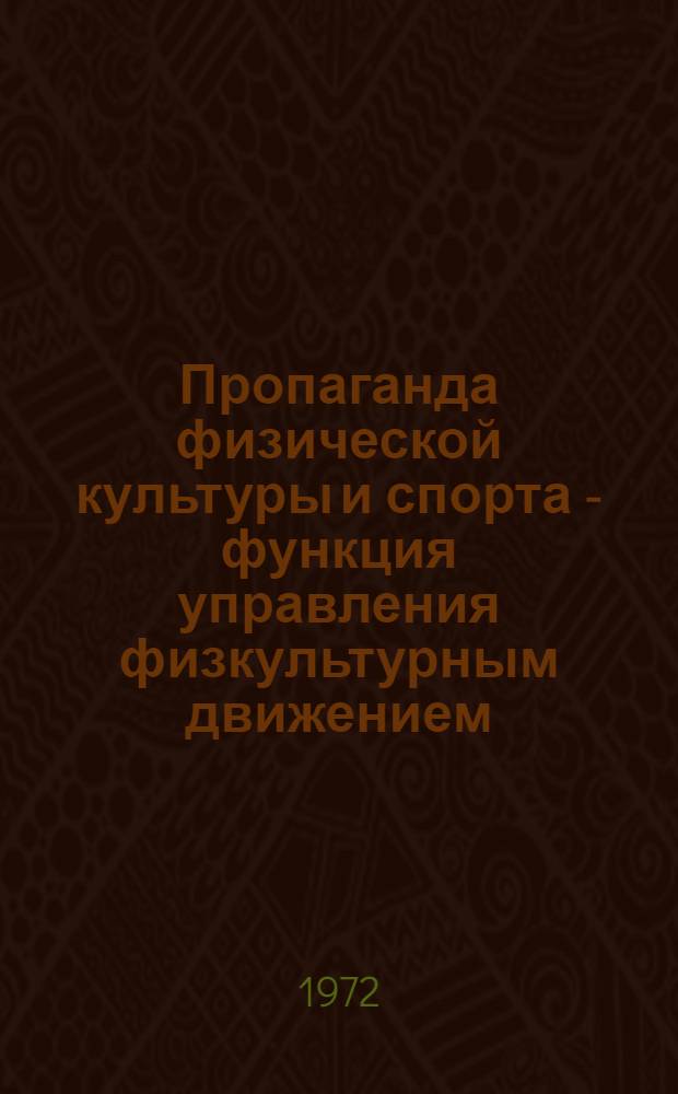 Пропаганда физической культуры и спорта - функция управления физкультурным движением : Материалы для главы монографии: "Советская система физ. воспитания"