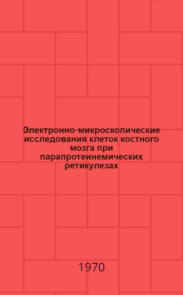 Электронно-микроскопические исследования клеток костного мозга при парапротеинемических ретикулезах : Автореф. дис. на соиск. учен. степени канд. биол. наук