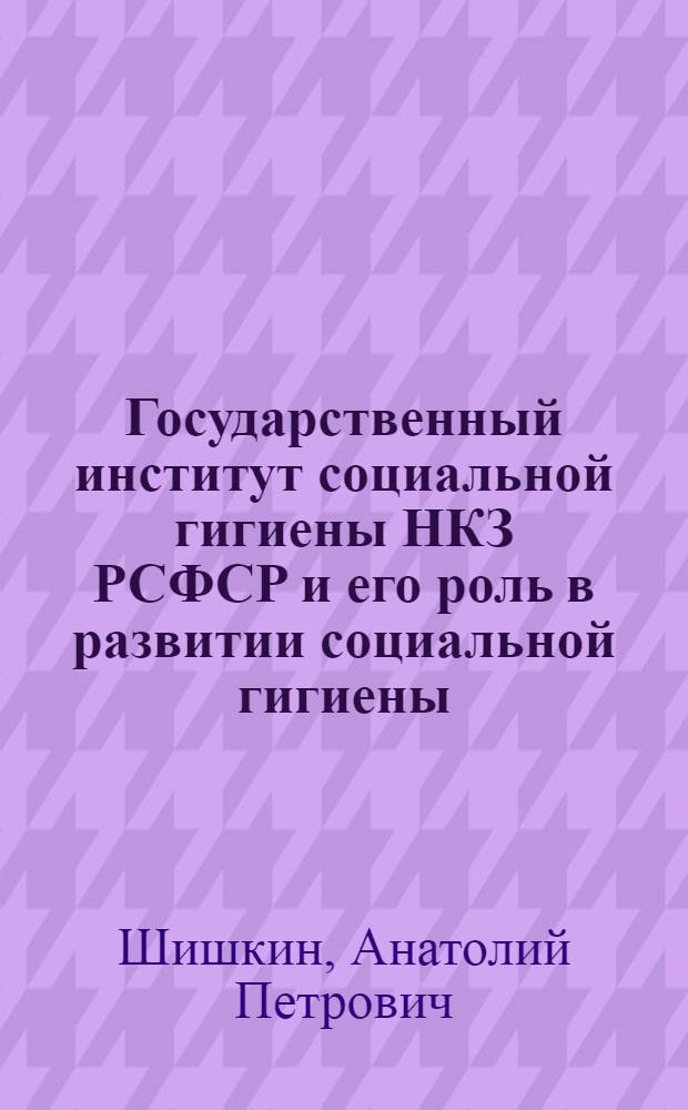 Государственный институт социальной гигиены НКЗ РСФСР и его роль в развитии социальной гигиены. (1919-1934 гг.) : Автореф. дис. на соиск. учен. степени к. м. н