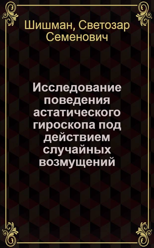 Исследование поведения астатического гироскопа под действием случайных возмущений : Автореф. дис. на соискание учен. степени канд. техн. наук : (257)
