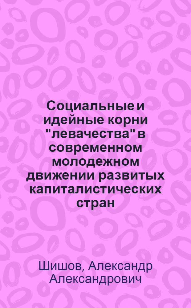 Социальные и идейные корни "левачества" в современном молодежном движении развитых капиталистических стран : Автореф. дис. на соиск. учен. степени канд. ист. наук : (09.00.02)