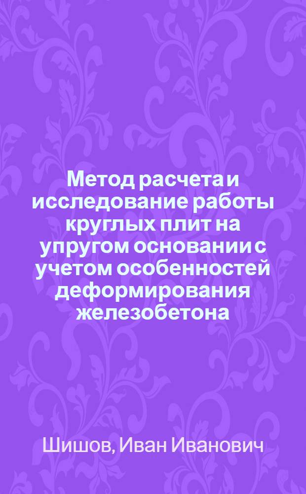 Метод расчета и исследование работы круглых плит на упругом основании с учетом особенностей деформирования железобетона : Автореф. дис. на соиск. учен. степени канд. техн. наук : (01.02.03)