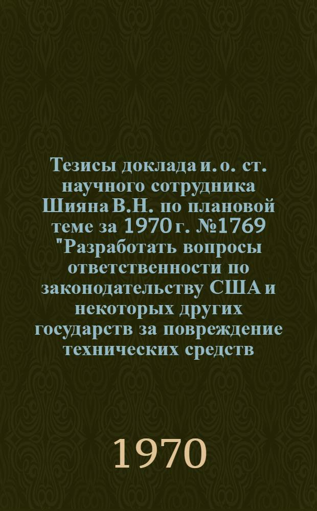 Тезисы доклада и. о. ст. научного сотрудника Шияна В.Н. по плановой теме за 1970 г. № 1769 "Разработать вопросы ответственности по законодательству США и некоторых других государств за повреждение технических средств, используемых для освоения и эксплуатации Мирового океана"