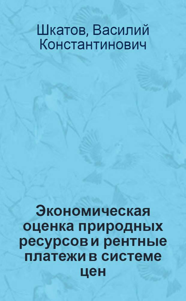 Экономическая оценка природных ресурсов и рентные платежи в системе цен : (Тезисы доклада)