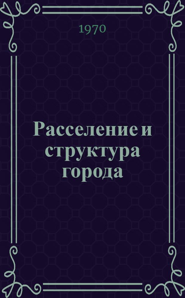 Расселение и структура города : Докл. на соиск. учен. степени д-ра архитектуры по совокупности опубл. работ