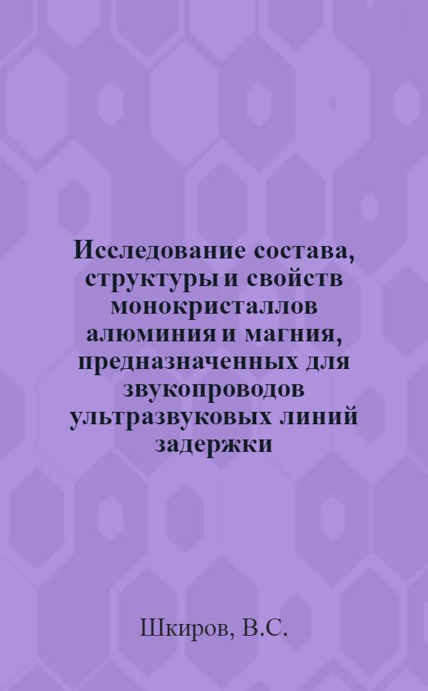 Исследование состава, структуры и свойств монокристаллов алюминия и магния, предназначенных для звукопроводов ультразвуковых линий задержки : Автореф. дис. на соискание учен. степени канд. техн. наук : (320)