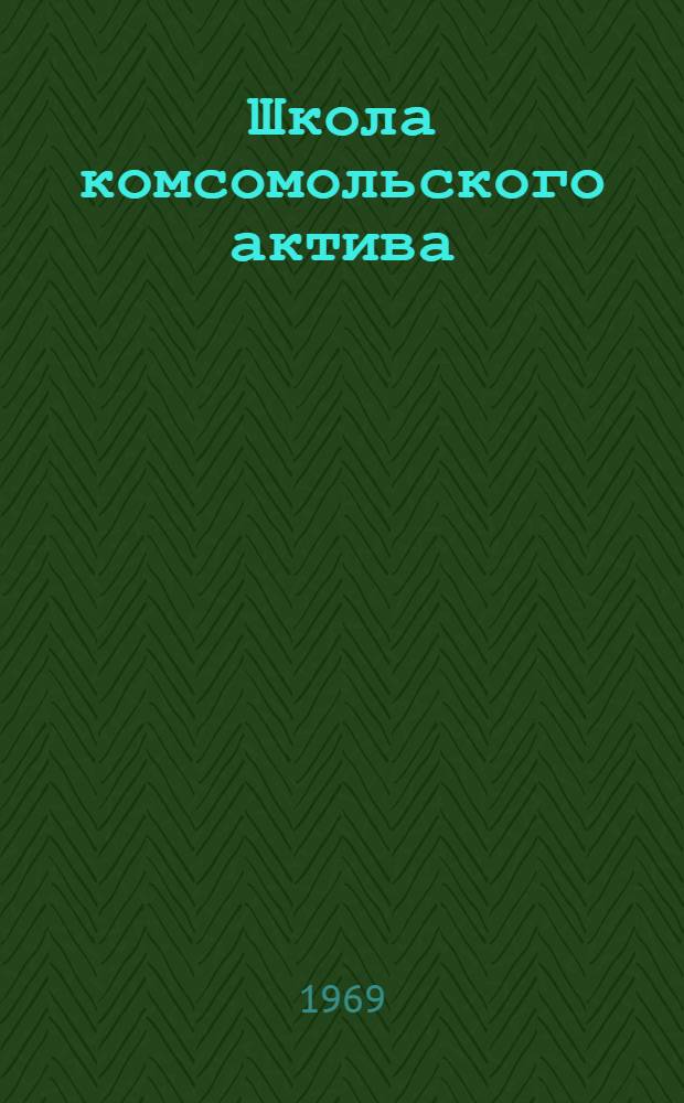 Школа комсомольского актива : О некоторых вопросах организации и методики учебы комсомольских кадров