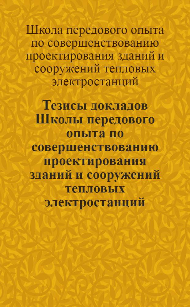 Тезисы докладов Школы передового опыта по совершенствованию проектирования зданий и сооружений тепловых электростанций : (Из опыта эксплуатации). 17-22 сент. 1969 г
