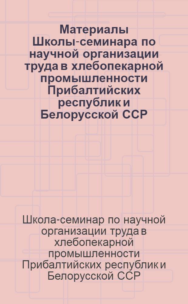 Материалы Школы-семинара по научной организации труда в хлебопекарной промышленности Прибалтийских республик и Белорусской ССР. Вильнюс, 25-27 сентября 1968 г.