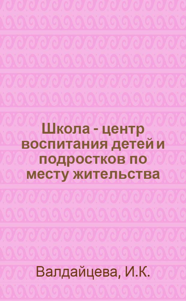 Школа - центр воспитания детей и подростков по месту жительства : Метод. рекомендации