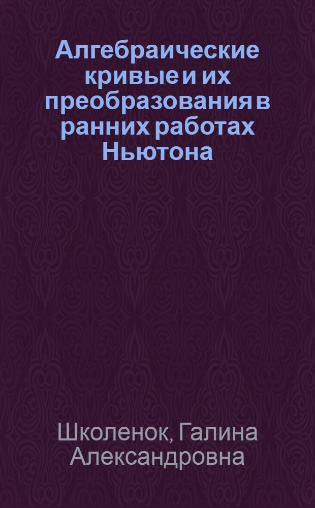 Алгебраические кривые и их преобразования в ранних работах Ньютона : Автореф. дис. на соискание учен. степени канд. физ.-мат. наук : (580)