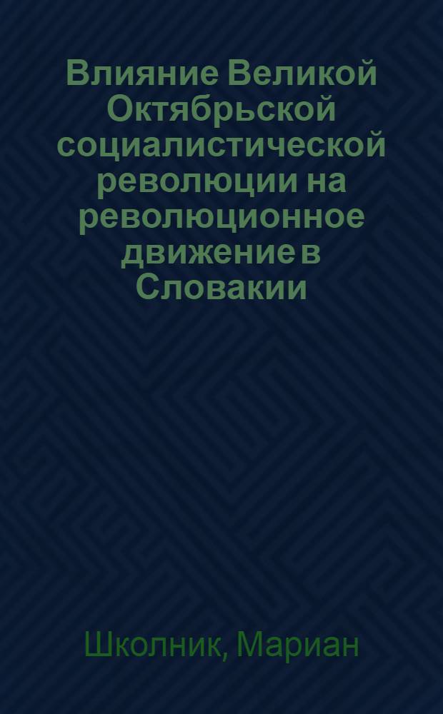 Влияние Великой Октябрьской социалистической революции на революционное движение в Словакии (1917-1921 гг.) : Автореф. дис. на соиск. учен. степени канд. ист. наук : (07.00.02)