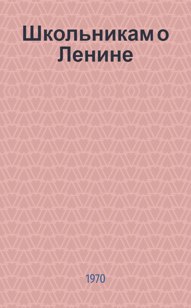 Школьникам о Ленине : Аннот. рек. указатель книг для учащихся 1-8 кл
