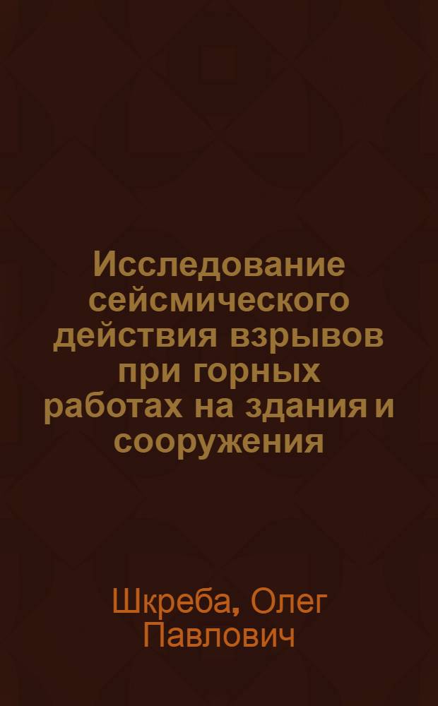 Исследование сейсмического действия взрывов при горных работах на здания и сооружения : (Применит. к условия КМА) : Автореф. дис. на соиск. учен. степени канд. техн. наук : (05.15.04)