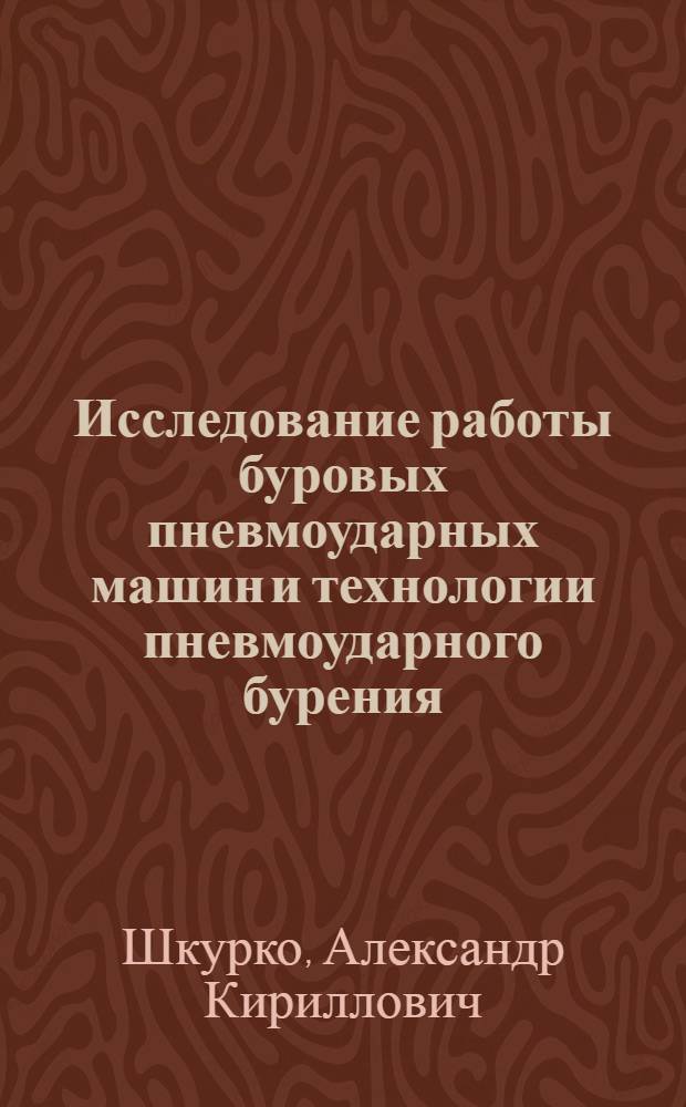 Исследование работы буровых пневмоударных машин и технологии пневмоударного бурения : (Применит. к проведению геол.-развед. скважин) : Автореф. дис. на соискание учен. степени канд. техн. наук : (138)